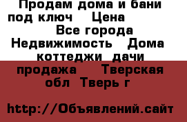 Продам дома и бани под ключ. › Цена ­ 300 000 - Все города Недвижимость » Дома, коттеджи, дачи продажа   . Тверская обл.,Тверь г.